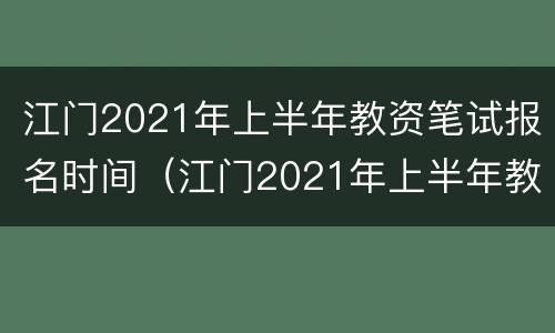 江门2021年上半年教资笔试报名时间（江门2021年上半年教资笔试报名时间）
