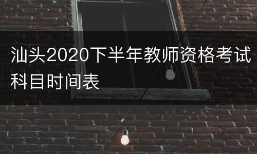 汕头2020下半年教师资格考试科目时间表