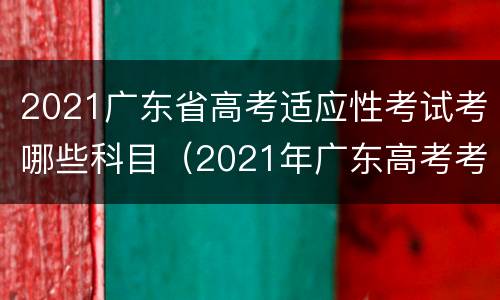 2021广东省高考适应性考试考哪些科目（2021年广东高考考试科目）