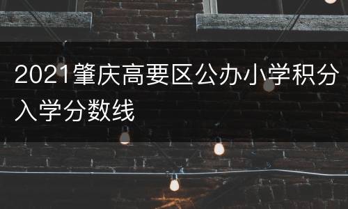 2021肇庆高要区公办小学积分入学分数线