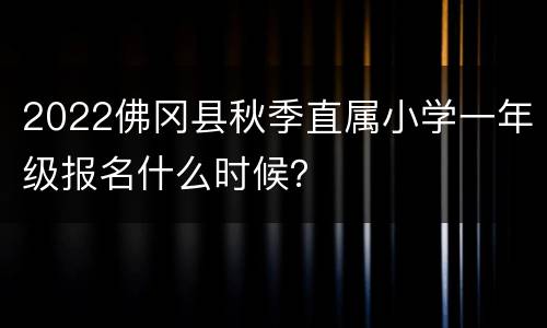 2022佛冈县秋季直属小学一年级报名什么时候？