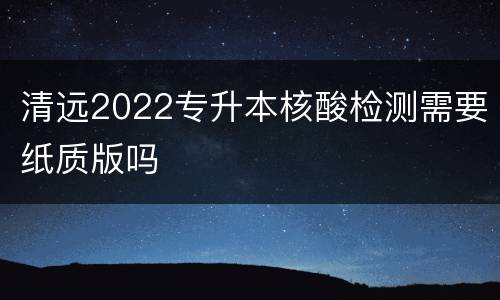 清远2022专升本核酸检测需要纸质版吗