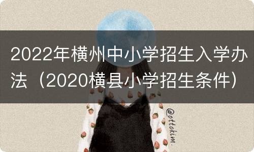 2022年横州中小学招生入学办法（2020横县小学招生条件）
