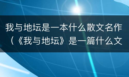 我与地坛是一本什么散文名作（《我与地坛》是一篇什么文章）