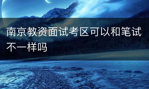 南京教资面试考区可以和笔试不一样吗