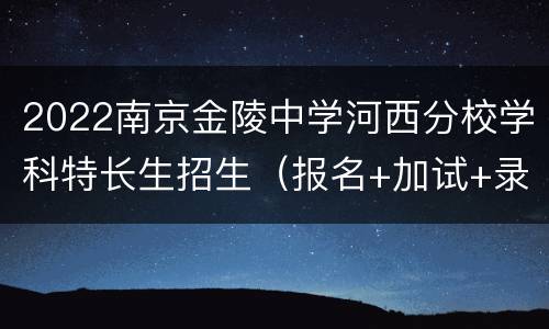 2022南京金陵中学河西分校学科特长生招生（报名+加试+录取）