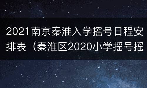 2021南京秦淮入学摇号日程安排表（秦淮区2020小学摇号摇中率）