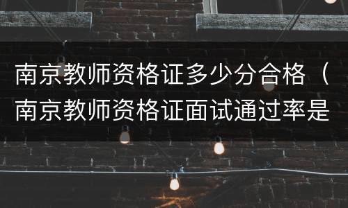 南京教师资格证多少分合格（南京教师资格证面试通过率是多少）