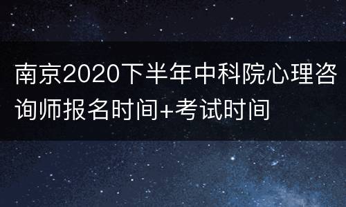南京2020下半年中科院心理咨询师报名时间+考试时间