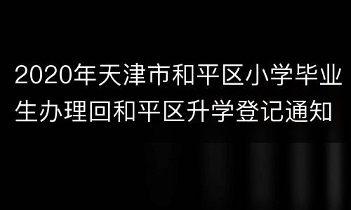 2020年天津市和平区小学毕业生办理回和平区升学登记通知