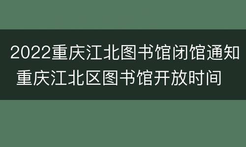 2022重庆江北图书馆闭馆通知 重庆江北区图书馆开放时间