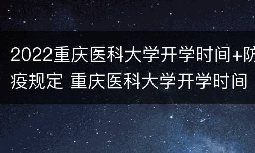 2022重庆医科大学开学时间+防疫规定 重庆医科大学开学时间2020