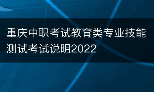 重庆中职考试教育类专业技能测试考试说明2022