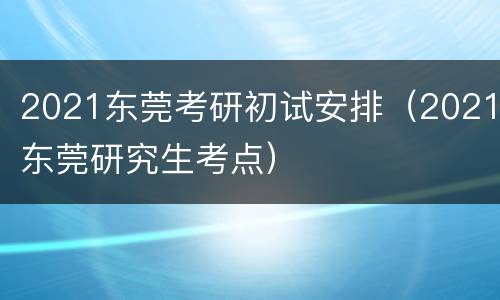 2021东莞考研初试安排（2021东莞研究生考点）
