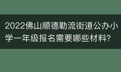 2022佛山顺德勒流街道公办小学一年级报名需要哪些材料？