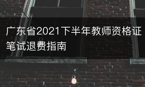 广东省2021下半年教师资格证笔试退费指南