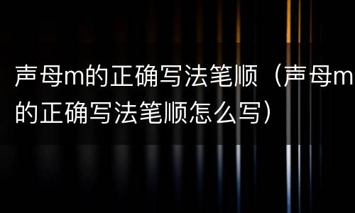 声母m的正确写法笔顺（声母m的正确写法笔顺怎么写）