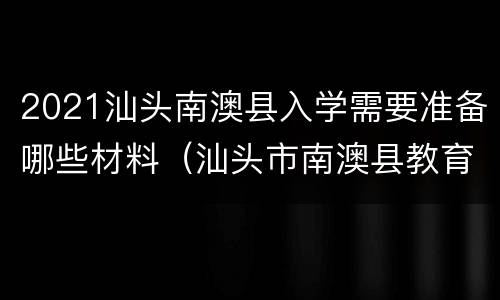 2021汕头南澳县入学需要准备哪些材料（汕头市南澳县教育局）