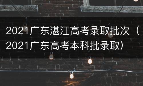 2021广东湛江高考录取批次（2021广东高考本科批录取）