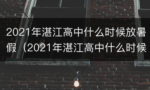 2021年湛江高中什么时候放暑假（2021年湛江高中什么时候放暑假呀）