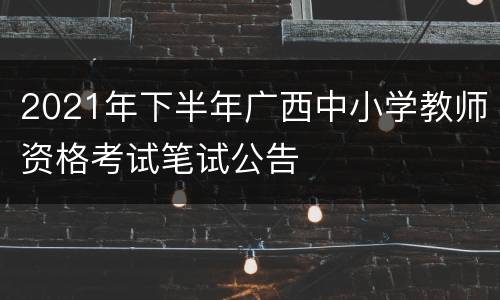 2021年下半年广西中小学教师资格考试笔试公告