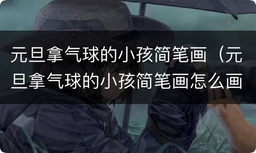 元旦拿气球的小孩简笔画（元旦拿气球的小孩简笔画怎么画）