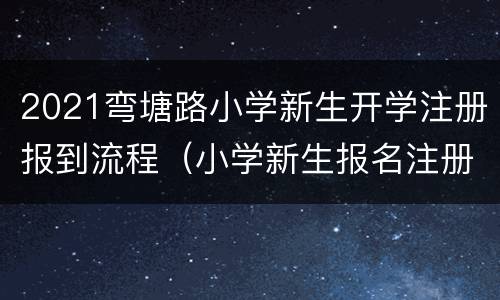 2021弯塘路小学新生开学注册报到流程（小学新生报名注册怎么注册）