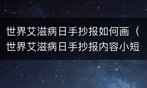 世界艾滋病日手抄报如何画（世界艾滋病日手抄报内容小短文）