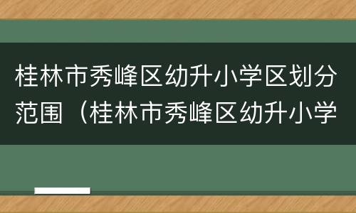 桂林市秀峰区幼升小学区划分范围（桂林市秀峰区幼升小学区划分范围是什么）