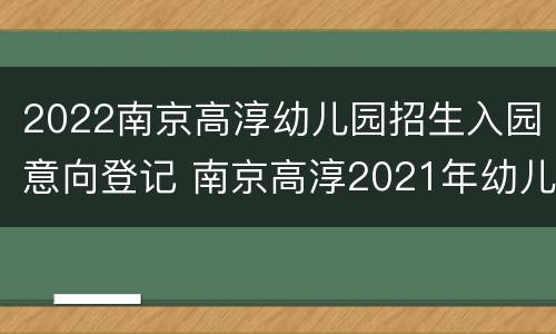 2022南京高淳幼儿园招生入园意向登记 南京高淳2021年幼儿园报名网上报名