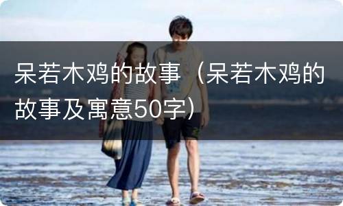 呆若木鸡的故事（呆若木鸡的故事及寓意50字）