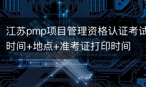 江苏pmp项目管理资格认证考试时间+地点+准考证打印时间