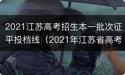 2021江苏高考招生本一批次征平投档线（2021年江苏省高考本科批次投档线）