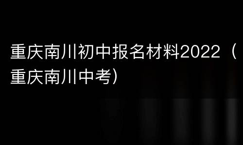 重庆南川初中报名材料2022（重庆南川中考）
