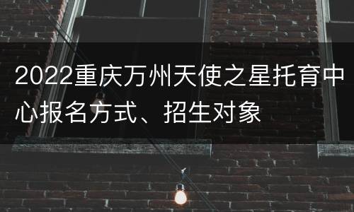 2022重庆万州天使之星托育中心报名方式、招生对象