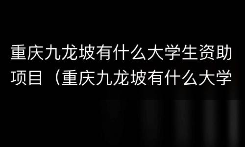 重庆九龙坡有什么大学生资助项目（重庆九龙坡有什么大学生资助项目可以申请）