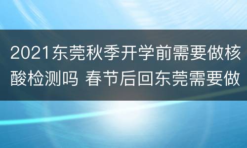 2021东莞秋季开学前需要做核酸检测吗 春节后回东莞需要做核酸检测吗