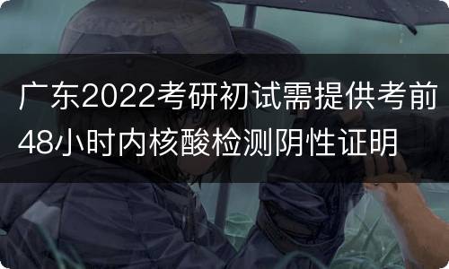 广东2022考研初试需提供考前48小时内核酸检测阴性证明
