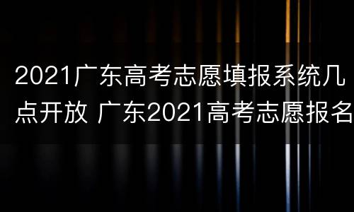 2021广东高考志愿填报系统几点开放 广东2021高考志愿报名时间