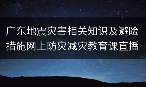 广东地震灾害相关知识及避险措施网上防灾减灾教育课直播入口