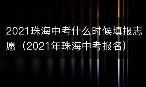 2021珠海中考什么时候填报志愿（2021年珠海中考报名）