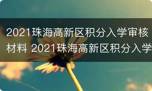 2021珠海高新区积分入学审核材料 2021珠海高新区积分入学审核材料是什么