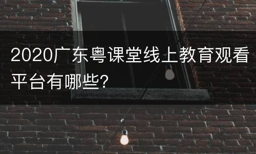 2020广东粤课堂线上教育观看平台有哪些？