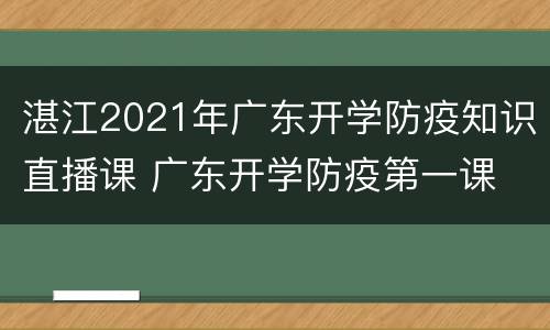湛江2021年广东开学防疫知识直播课 广东开学防疫第一课