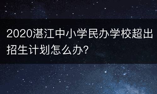 2020湛江中小学民办学校超出招生计划怎么办？