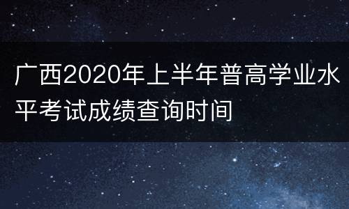 广西2020年上半年普高学业水平考试成绩查询时间