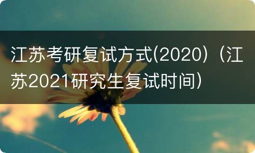 江苏考研复试方式(2020)（江苏2021研究生复试时间）