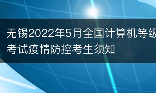 无锡2022年5月全国计算机等级考试疫情防控考生须知