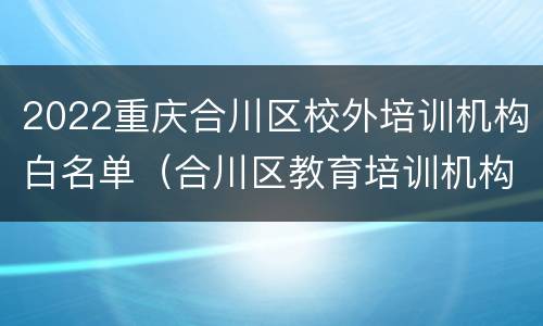 2022重庆合川区校外培训机构白名单（合川区教育培训机构）
