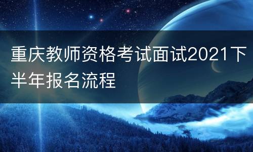 重庆教师资格考试面试2021下半年报名流程